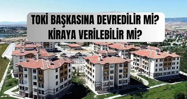 TOKİ başkasına devredilir mi? TOKİ evleri kiraya verilebilir mi, ödemesi bitmeyen TOKİ kiraya verilebilir mi?